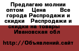 Предлагаю молнии оптом  › Цена ­ 2 - Все города Распродажи и скидки » Распродажи и скидки на товары   . Ивановская обл.